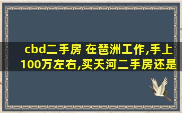 cbd二手房 在琶洲工作,手上100万左右,买天河二手房还是黄埔、番禺